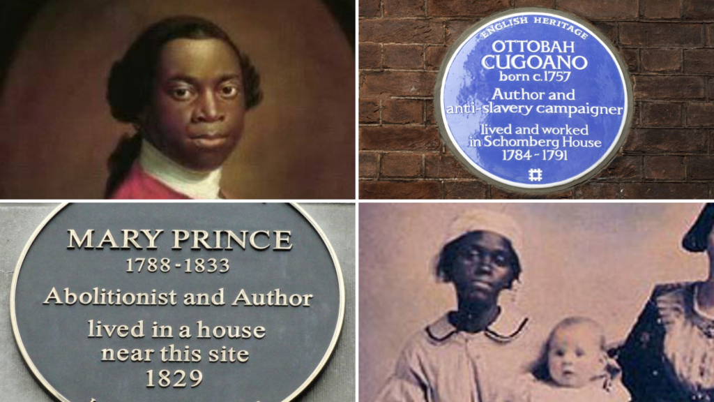 4 images: - a portrait of Ottobah Cuguoano, a Black man born in 1757 - a blue plaque commemorating where he worked - an old photograph shows Mary Prince, a Black woman born in 1788 wearing a white shirt dress holding a white baby - a plaque commemorating where she lived