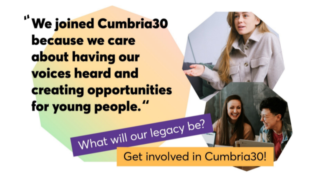 A collage showing colourful shapes, photographs of smiling students, and text that reads "We joined Cumbria 30 because we care about having our voices heard and creating opportunities for young people". What will our legacy be? Get involved in Cumbria30'